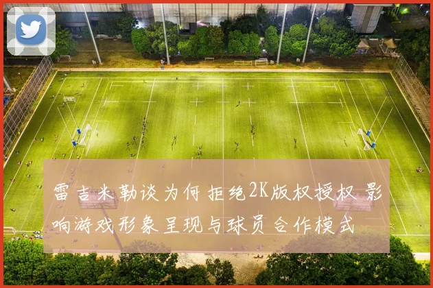 雷吉米勒谈为何拒绝2K版权授权 影响游戏形象呈现与球员合作模式
