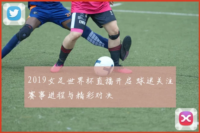 2019女足世界杯直播开启 球迷关注赛事进程与精彩对决