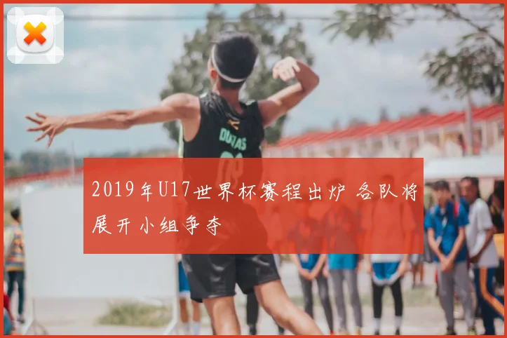 2019年U17世界杯赛程出炉 各队将展开小组争夺