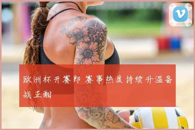 欧洲杯开赛即 赛事热度持续升温备战正酣