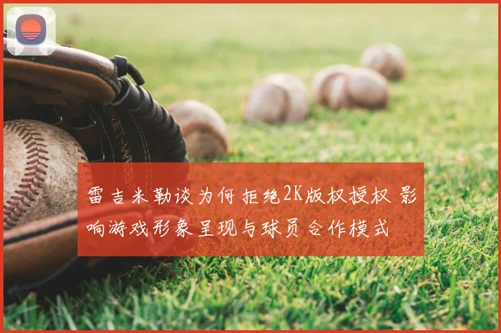 雷吉米勒谈为何拒绝2K版权授权 影响游戏形象呈现与球员合作模式
