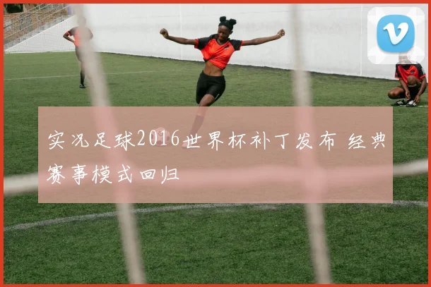 实况足球2016世界杯补丁发布 经典赛事模式回归