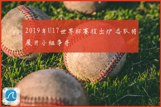 2019年U17世界杯赛程出炉 各队将展开小组争夺
