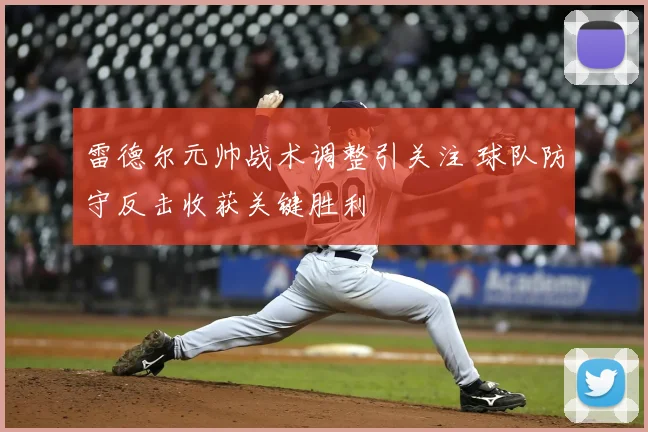 雷德尔元帅战术调整引关注 球队防守反击收获关键胜利
