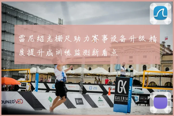 雷尼绍光栅尺助力赛事设备升级 精度提升成训练监测新看点