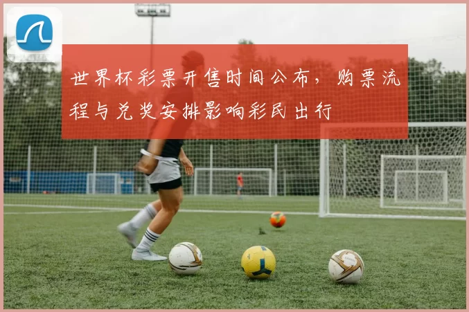 世界杯彩票开售时间公布,购票流程与兑奖安排影响彩民出行