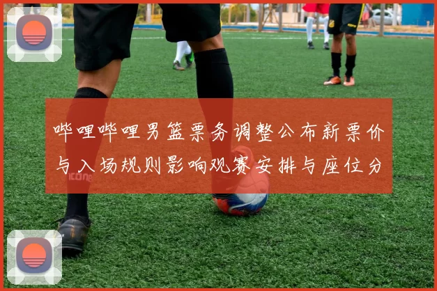 哔哩哔哩男篮票务调整公布新票价与入场规则影响观赛安排与座位分配