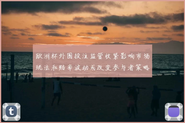 欧洲杯外围投注监管收紧影响市场玩法和赔率波动或改变参与者策略