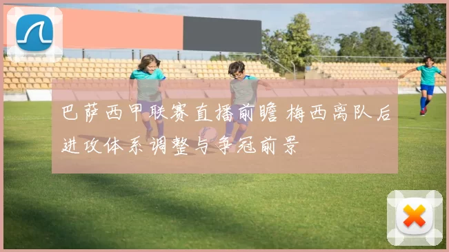 巴萨西甲联赛直播前瞻 梅西离队后进攻体系调整与争冠前景