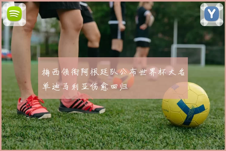 梅西领衔阿根廷队公布世界杯大名单迪马利亚伤愈回归