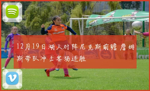 12月19日湖人对阵尼克斯前瞻 詹姆斯带队冲击客场连胜