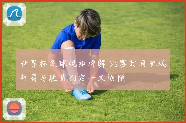 世界杯足球规矩详解 比赛时间犯规判罚与胜负判定一文读懂