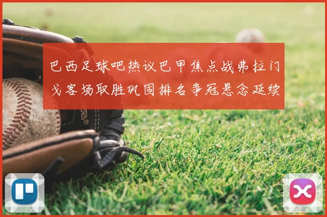 巴西足球吧热议巴甲焦点战弗拉门戈客场取胜巩固排名争冠悬念延续