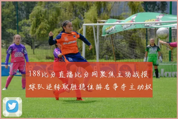 188比分直播比分网聚焦主场战报 球队逆转取胜稳住排名争夺主动权