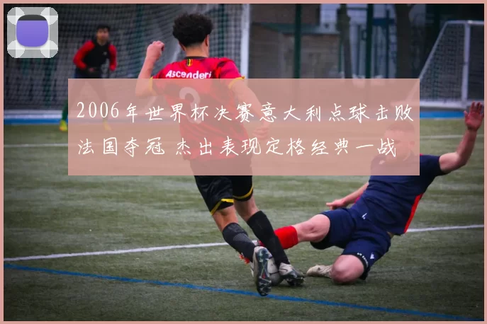 2006年世界杯决赛意大利点球击败法国夺冠 杰出表现定格经典一战