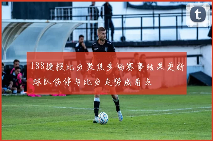188捷报比分聚焦多场赛事结果更新 球队伤停与比分走势成看点