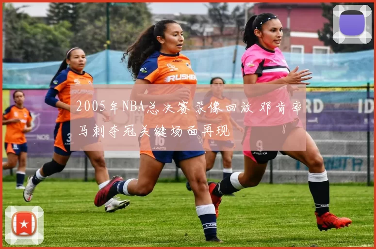 2005年NBA总决赛录像回放 邓肯率马刺夺冠关键场面再现
