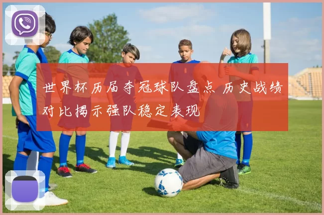 世界杯历届夺冠球队盘点 历史战绩对比揭示强队稳定表现