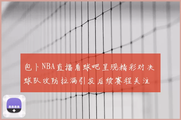 包卜NBA直播看球吧呈现精彩对决 球队攻防拉满引发后续赛程关注
