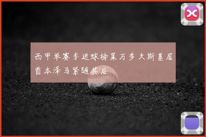 西甲单赛季进球榜莱万多夫斯基居首本泽马紧随其后