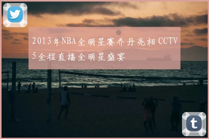 2013年NBA全明星赛乔丹亮相 CCTV5全程直播全明星盛宴