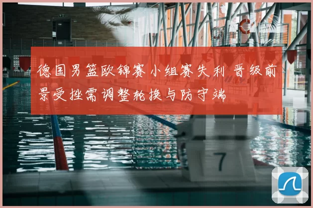 德国男篮欧锦赛小组赛失利 晋级前景受挫需调整轮换与防守端