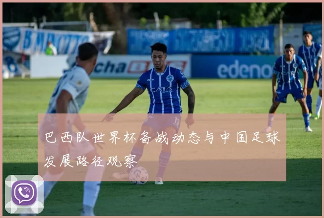 巴西队世界杯备战动态与中国足球发展路径观察