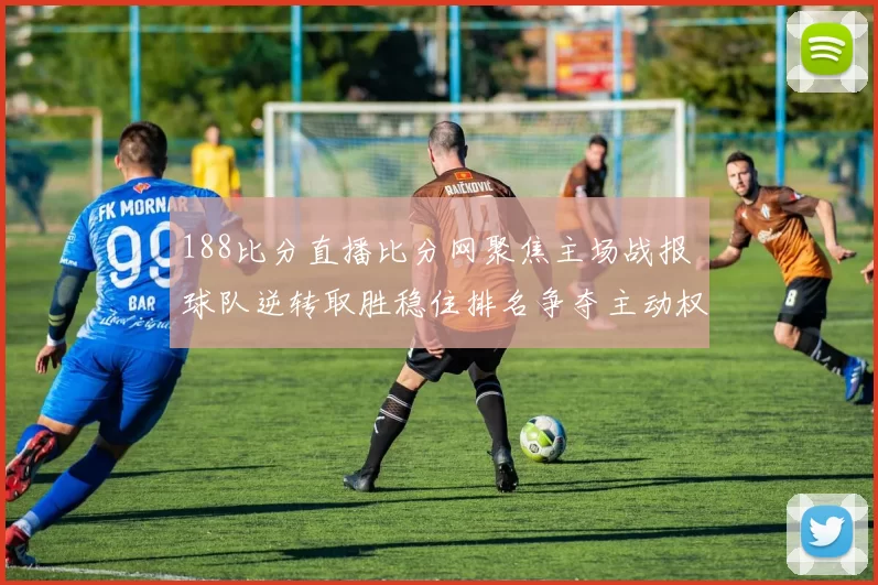 188比分直播比分网聚焦主场战报 球队逆转取胜稳住排名争夺主动权
