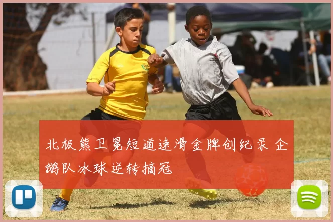 北极熊卫冕短道速滑金牌创纪录 企鹅队冰球逆转摘冠