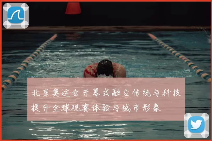 北京奥运会开幕式融合传统与科技提升全球观赛体验与城市形象