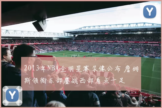 2013年NBA全明星赛录像公布 詹姆斯领衔东部鏖战西部看点十足