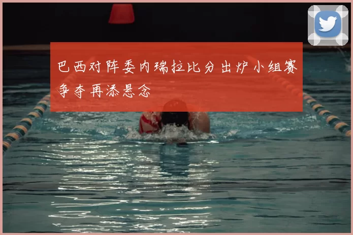 巴西对阵委内瑞拉比分出炉小组赛争夺再添悬念