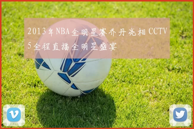 2013年NBA全明星赛乔丹亮相 CCTV5全程直播全明星盛宴