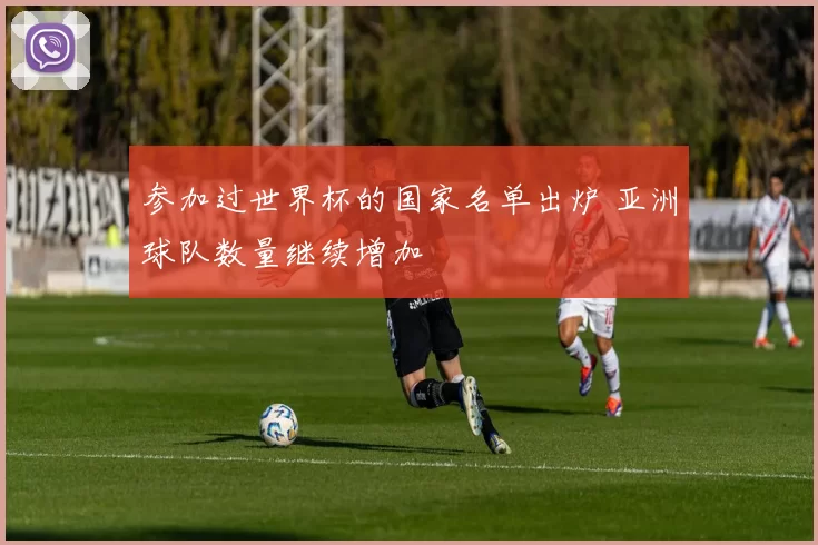 参加过世界杯的国家名单出炉 亚洲球队数量继续增加
