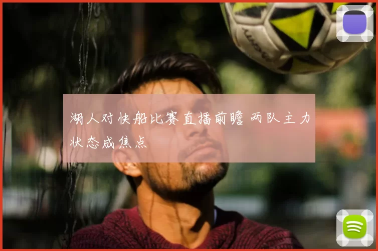 湖人对快船比赛直播前瞻 两队主力状态成焦点