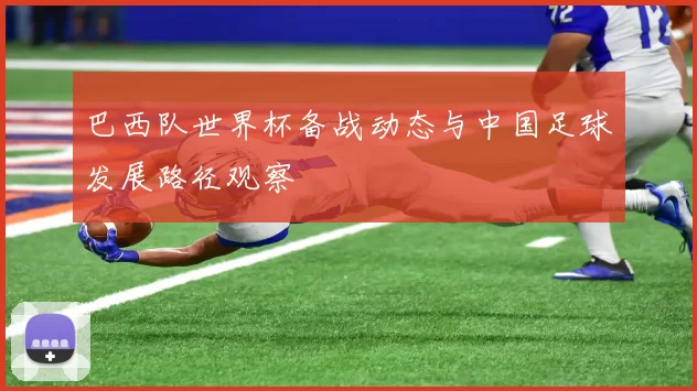 巴西队世界杯备战动态与中国足球发展路径观察