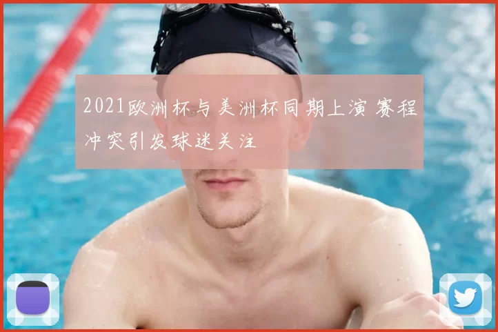 2021欧洲杯与美洲杯同期上演 赛程冲突引发球迷关注