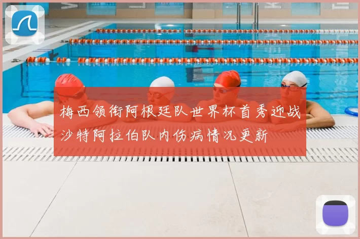 梅西领衔阿根廷队世界杯首秀迎战沙特阿拉伯队内伤病情况更新