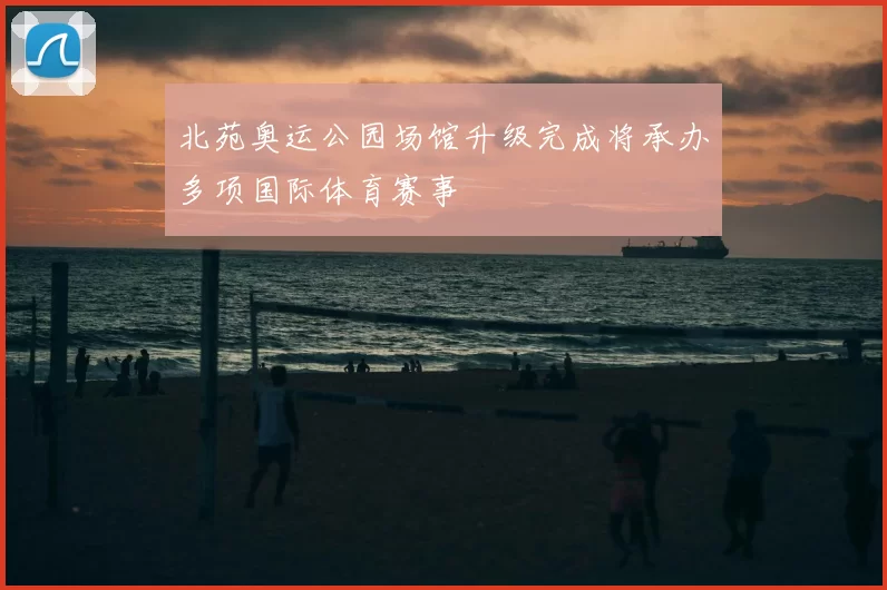 北苑奥运公园场馆升级完成将承办多项国际体育赛事