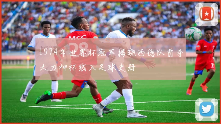 1974年世界杯冠军揭晓西德队首夺大力神杯载入足球史册