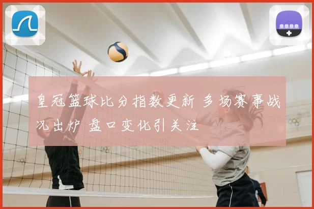 皇冠篮球比分指数更新 多场赛事战况出炉 盘口变化引关注