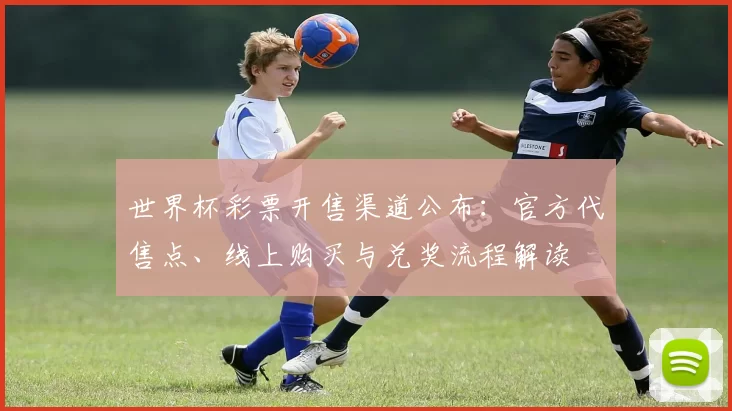 世界杯彩票开售渠道公布:官方代售点、线上购买与兑奖流程解读