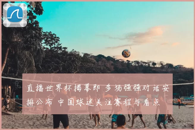 直播世界杯揭幕即 多场强强对话安排公布 中国球迷关注赛程与看点