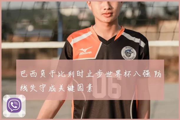 巴西负于比利时止步世界杯八强 防线失守成关键因素