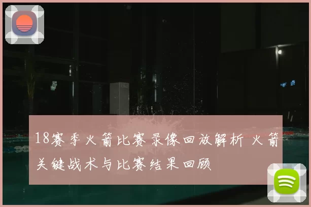 18赛季火箭比赛录像回放解析 火箭关键战术与比赛结果回顾