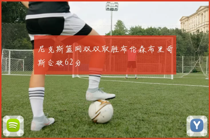 尼克斯篮网双双取胜布伦森布里奇斯合砍62分