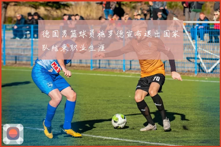 德国男篮球员施罗德宣布退出国家队结束职业生涯