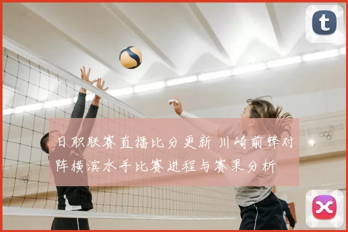 日职联赛直播比分更新 川崎前锋对阵横滨水手比赛进程与赛果分析
