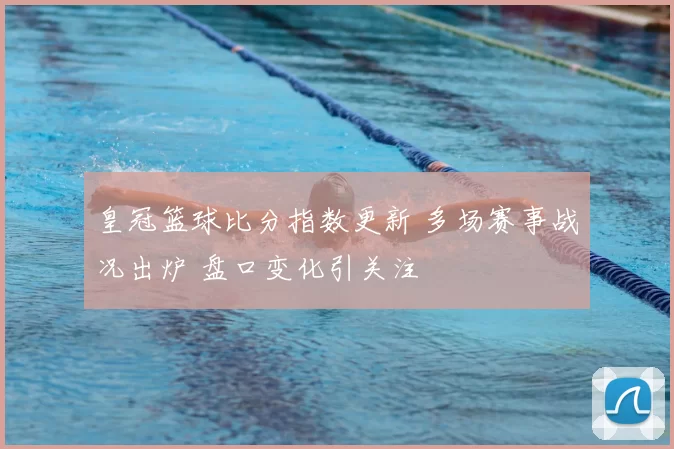 皇冠篮球比分指数更新 多场赛事战况出炉 盘口变化引关注
