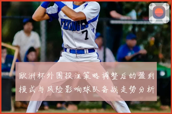 欧洲杯外围投注策略调整后的盈利模式与风险影响球队备战走势分析